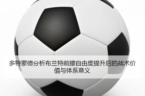 多特蒙德分析布兰特前腰自由度提升后的战术价值与体系意义